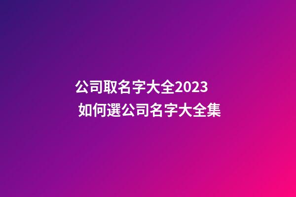 公司取名字大全2023 如何選公司名字大全集-第1張-公司起名-玄機派